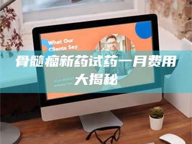 宁夏骨髓瘤新药试药一月费用大揭秘