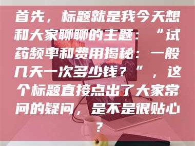 宁夏首先，标题就是我今天想和大家聊聊的主题：“试药频率和费用揭秘：一般几天一次多少钱？”，这个标题直接点出了大家常问的疑问，是不是很贴心？