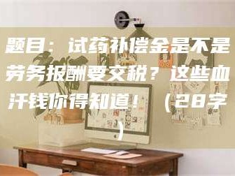 宁夏题目：试药补偿金是不是劳务报酬要交税？这些血汗钱你得知道！（28字）