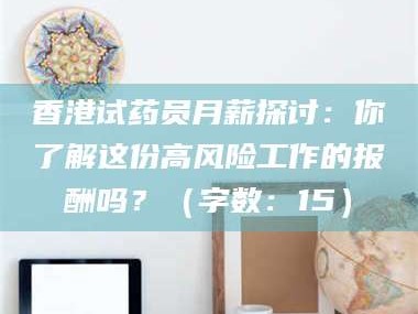 宁夏香港试药员月薪探讨：你了解这份高风险工作的报酬吗？（字数：15）