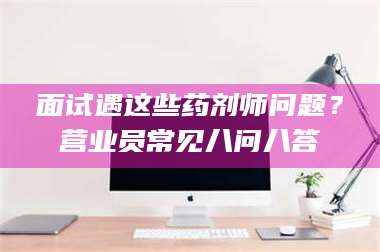 宁夏面试遇这些药剂师问题？营业员常见八问八答 第1张