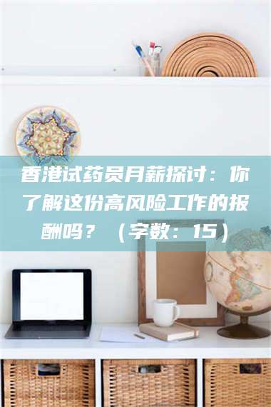 宁夏香港试药员月薪探讨：你了解这份高风险工作的报酬吗？（字数：15）