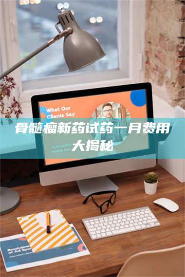 宁夏骨髓瘤新药试药一月费用大揭秘 第1张