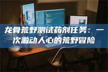 宁夏龙骨荒野测试药剂任务：一次激动人心的荒野冒险