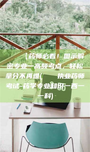 宁夏📌【药师必看！图示解密专业一高频考点，轻松拿分不再难(📍执业药师考试-药学专业知识一西一一科)