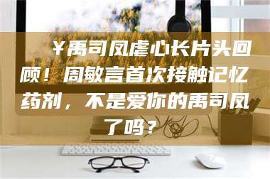 宁夏🔥禹司凤虐心长片头回顾！周敏言首次接触记忆药剂，不是爱你的禹司凤了吗？✨